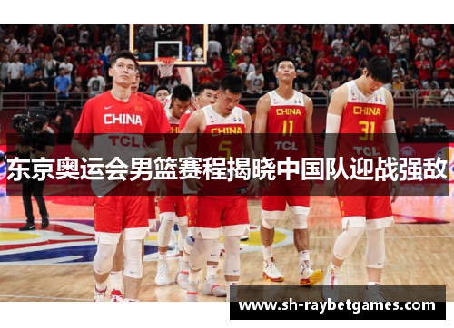 东京奥运会男篮赛程揭晓中国队迎战强敌